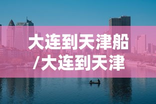 大连到天津船/大连到天津船票多少钱 大连到天津船/大连到天津船票多少钱