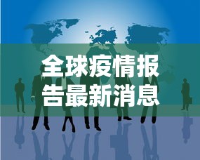 全球疫情报告最新消息/全球疫情数据更新