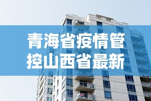 青海省疫情管控山西省最新消息/山西省疫情最近情况