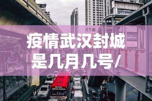 疫情武汉封城是几月几号/武汉疫情封城是那年 疫情武汉封城是几月几号/武汉疫情封城是那年