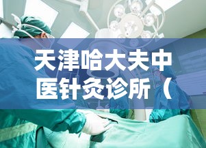 天津哈大夫中医针灸诊所（天津中医针灸专家）