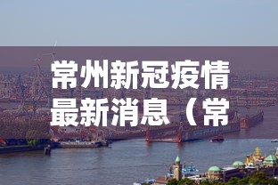 常州新冠疫情最新消息（常州疫情期间工期延期）