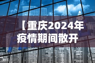 【重庆2024年疫情期间散开,重庆2022年11月疫情封控】