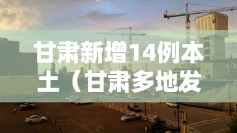 甘肃新增14例本土（甘肃多地发布山洪灾害预警）