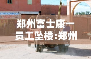 郑州富士康一员工坠楼:郑州富士康疫情打架视频