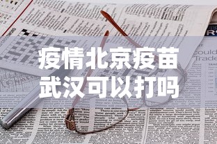 疫情北京疫苗武汉可以打吗/北京生物和武汉生物新冠疫苗混打