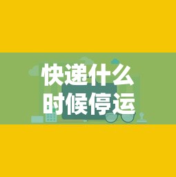 快递什么时候停运和开始:快递一般什么时候停运
