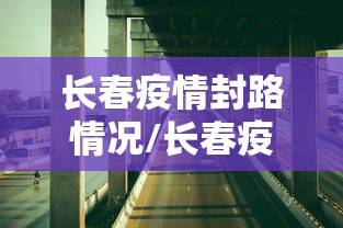 长春疫情封路情况/长春疫情封路情况最新消息