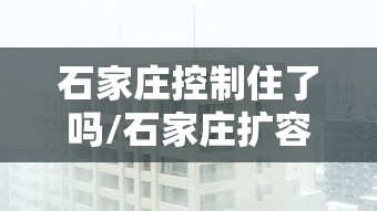 石家庄控制住了吗/石家庄扩容大势已定