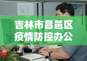 吉林市昌邑区疫情防控办公室电话:吉林市昌邑区疫情防控办公室电话是多少 吉林市昌邑区疫情防控办公室电话:吉林市昌邑区疫情防控办公室电话是多少