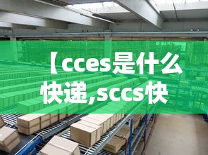 【cces是什么快递,sccs快递是什么物流】