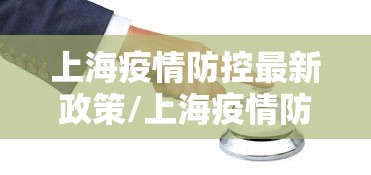 上海疫情防控最新政策/上海疫情防控最新政策7月份