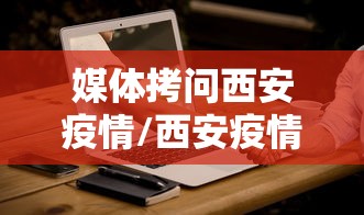 媒体拷问西安疫情/西安疫情毒株为奥密克戎变异株