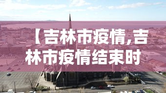 【吉林市疫情,吉林市疫情结束时间】