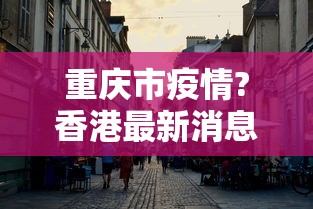 重庆市疫情?香港最新消息(重庆疫情最新消息2026年7月份) 重庆市疫情?香港最新消息(重庆疫情最新消息2026年7月份)