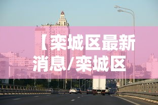 【栾城区最新消息/栾城区城区改造最新消息】