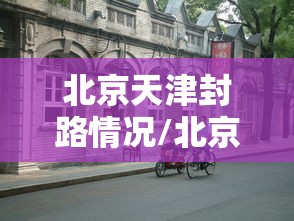 北京天津封路情况/北京去天津封路没