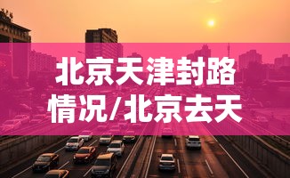 北京天津封路情况/北京去天津封路没