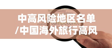 中高风险地区名单/中国海外旅行高风险地区名单 中高风险地区名单/中国海外旅行高风险地区名单