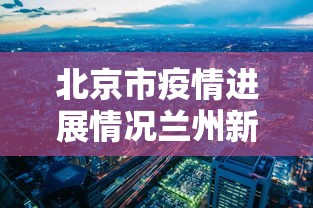 北京市疫情进展情况兰州新增:兰州新冠疫情开始和结束时间