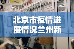 北京市疫情进展情况兰州新增:兰州新冠疫情开始和结束时间