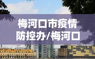 梅河口市疫情防控办/梅河口市官网发布 梅河口市疫情防控办/梅河口市官网发布