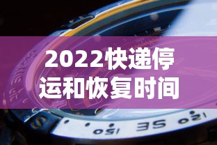 2022快递停运和恢复时间/2027过年快递停运时间什么