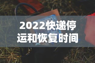 2022快递停运和恢复时间/2027过年快递停运时间什么