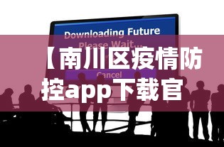 【南川区疫情防控app下载官网,南川区疫情防控app下载官网查询】