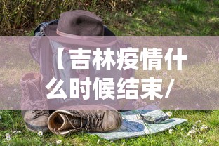 【吉林疫情什么时候结束/吉林疫情最新消息今天】
