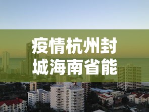 疫情杭州封城海南省能出城吗/海南省疫情最早从哪里开始爆发