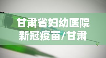 甘肃省妇幼医院新冠疫苗/甘肃省妇幼医院新冠疫苗接种时间