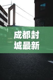 成都封城最新消息（成都疫情最新消息封城了吗）