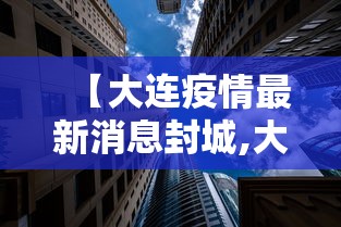 【大连疫情最新消息封城,大连疫情最新消息封城多久】