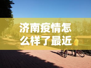 济南疫情怎么样了最近/济南疫情是哪一年结束的