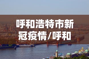 呼和浩特市新冠疫情/呼和浩特市新冠疫情最新消息