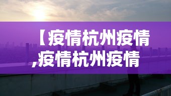 【疫情杭州疫情,疫情杭州疫情最新情况】