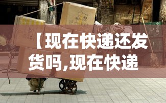 【现在快递还发货吗,现在快递还发货吗最新消息】