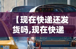 【现在快递还发货吗,现在快递还发货吗最新消息】