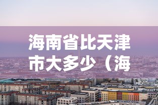 海南省比天津市大多少(海南省比香港大几倍) 海南省比天津市大多少(海南省比香港大几倍)