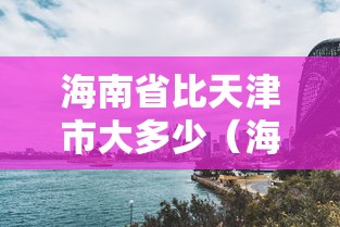 海南省比天津市大多少(海南省比香港大几倍) 海南省比天津市大多少(海南省比香港大几倍)