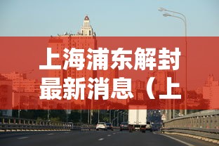 上海浦东解封最新消息（上海解封是哪一天）