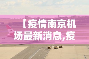 【疫情南京机场最新消息,疫情南京机场最新消息今天】 【疫情南京机场最新消息,疫情南京机场最新消息今天】