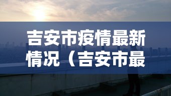 吉安市疫情最新情况(吉安市最新政府公告) 吉安市疫情最新情况(吉安市最新政府公告)