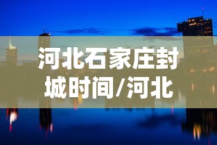 河北石家庄封城时间/河北石家庄病毒最新消息