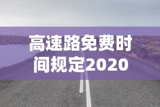 高速路免费时间规定2020最新消息/2020年高速路收费新规