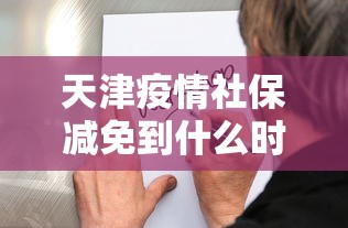 天津疫情社保减免到什么时候/疫情期间社保减免了几个月