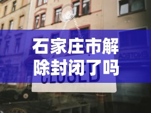 石家庄市解除封闭了吗:石家庄市郊区何时撤消的