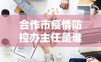 合作市疫情防控办主任是谁:合作市原卫生局长是谁