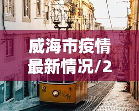 威海市疫情最新情况/2021年威海疫情